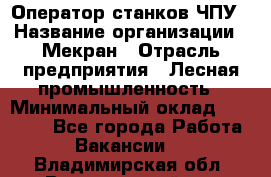 Оператор станков ЧПУ › Название организации ­ Мекран › Отрасль предприятия ­ Лесная промышленность › Минимальный оклад ­ 50 000 - Все города Работа » Вакансии   . Владимирская обл.,Вязниковский р-н